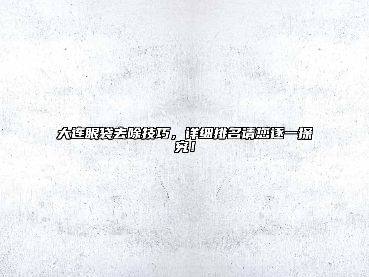 大连眼袋去除技巧，详细排名请您逐一探究！
