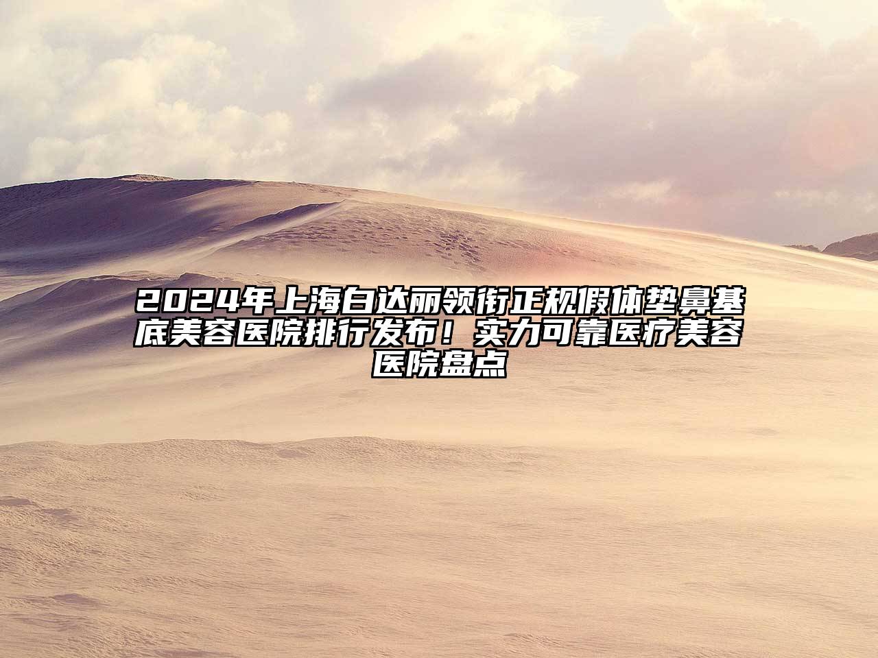 2024年上海白达丽领衔正规假体垫鼻基底美容医院排行发布！实力可靠医疗美容医院盘点
