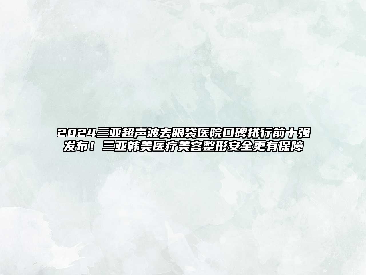 2025三亚超声波去眼袋医院口碑排行前十强发布！三亚韩美医疗美容整形安全更有保障
