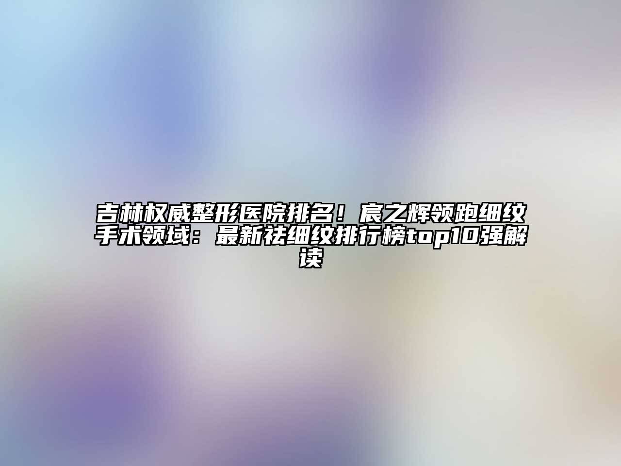 吉林权威整形医院排名！宸之辉领跑细纹手术领域：最新祛细纹排行榜top10强解读