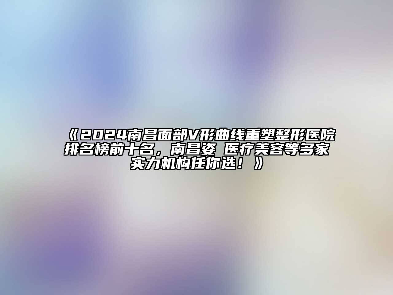2024南昌面部V形曲线重塑整形医院排名榜前十名，南昌姿玥医疗美容等多家实力机构任你选！