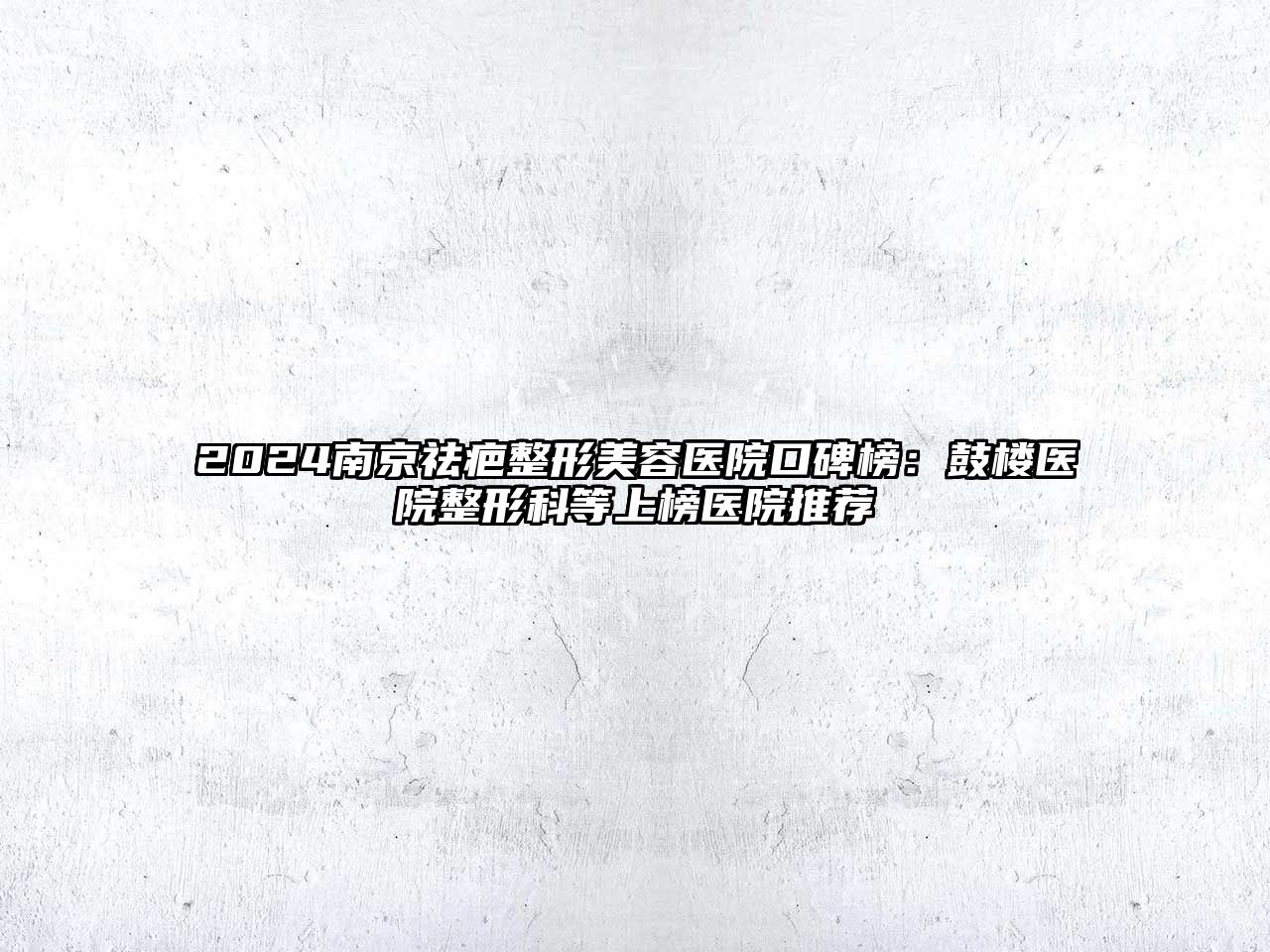 2025南京祛疤整形美容医院口碑榜：鼓楼医院整形科等上榜医院推荐