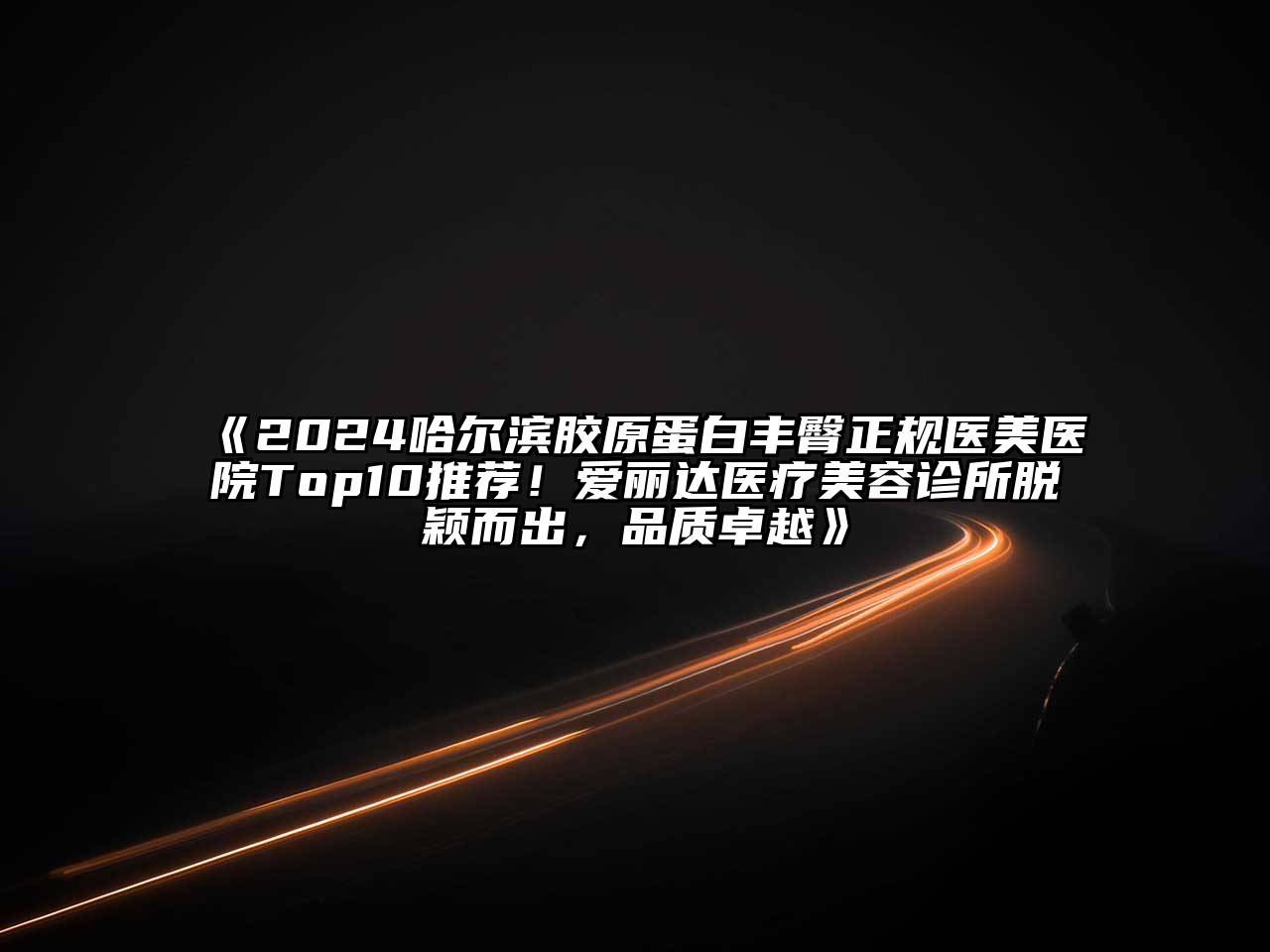 2024哈尔滨胶原蛋白丰臀正规医美医院Top10推荐！爱丽达医疗美容诊所脱颖而出，品质卓越