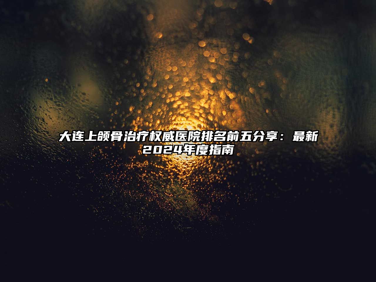 大连上颌骨治疗权威医院排名前五分享：最新2025年度指南
