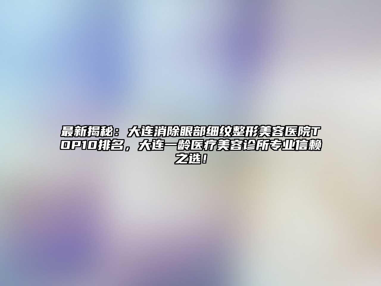 最新揭秘：大连消除眼部细纹整形美容医院TOP10排名，大连一龄医疗美容诊所专业信赖之选！