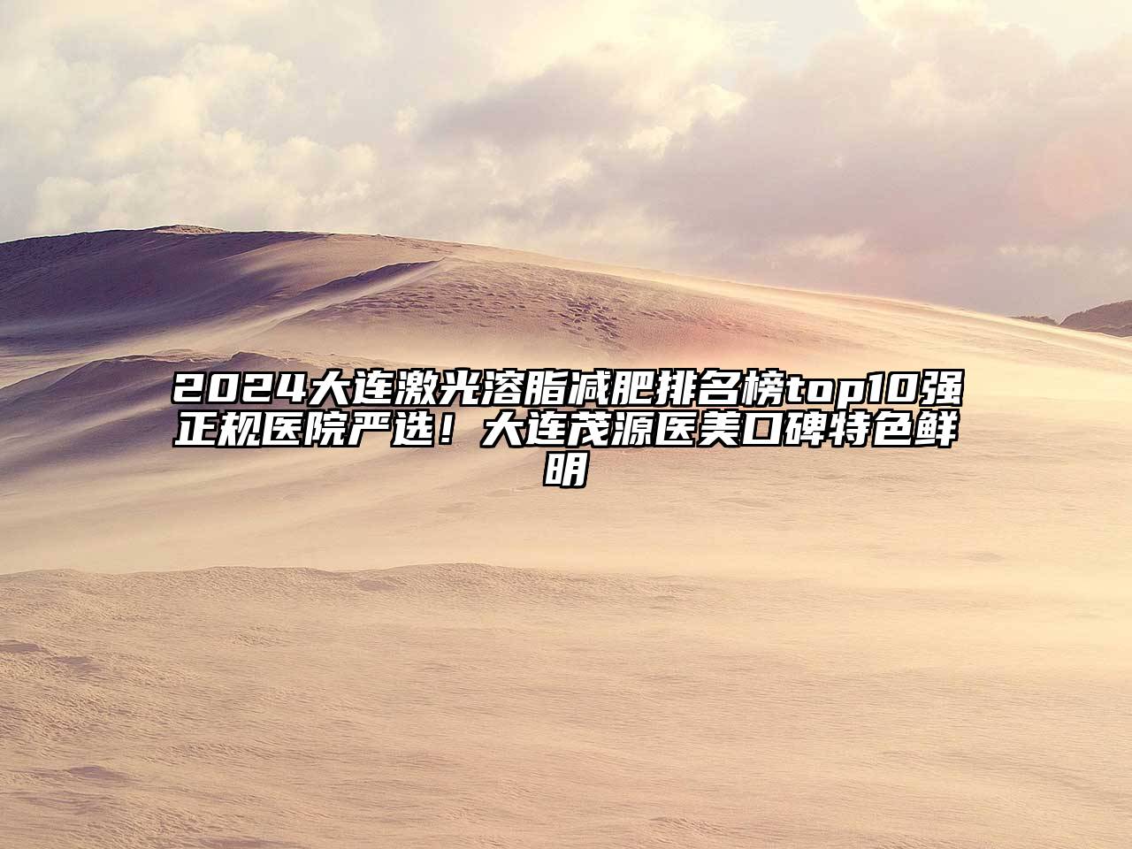 2025大连激光溶脂减肥排名榜top10强正规医院严选！大连茂源医美口碑特色鲜明