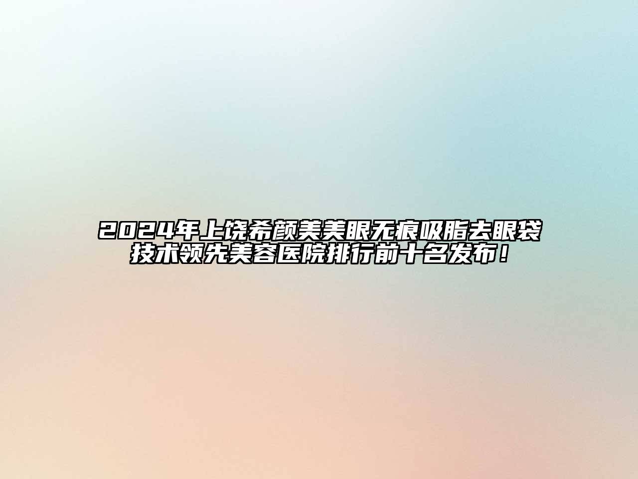2024年上饶希颜美美眼无痕吸脂去眼袋技术领先美容医院排行前十名发布！