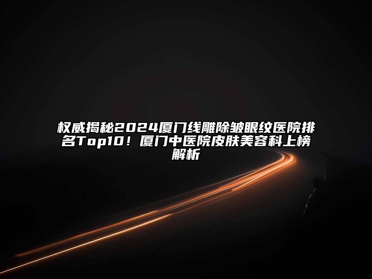 权威揭秘2024厦门线雕除皱眼纹医院排名Top10！厦门中医院皮肤美容科上榜解析