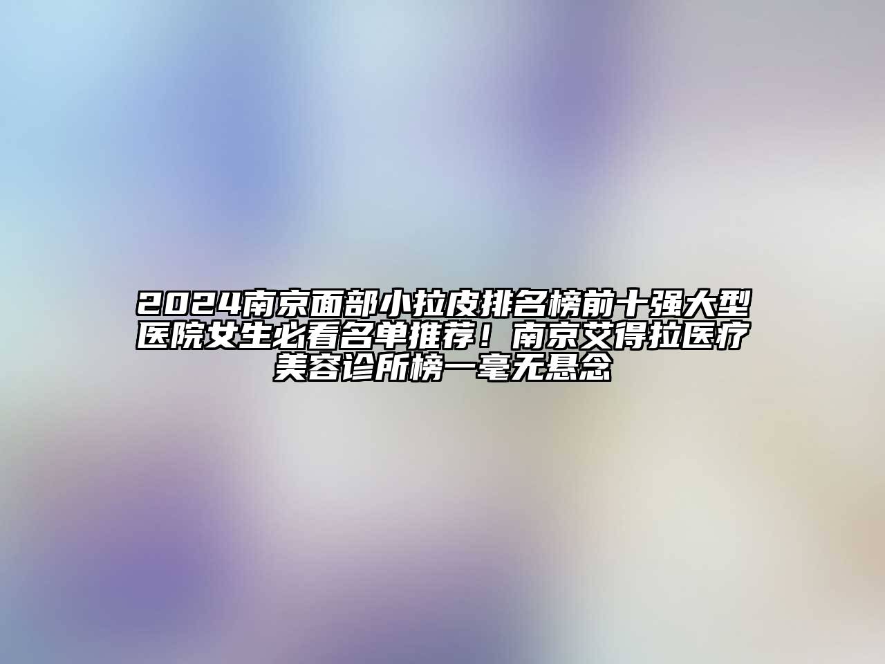 2025南京面部小拉皮排名榜前十强大型医院女生必看名单推荐！南京艾得拉医疗美容诊所榜一毫无悬念