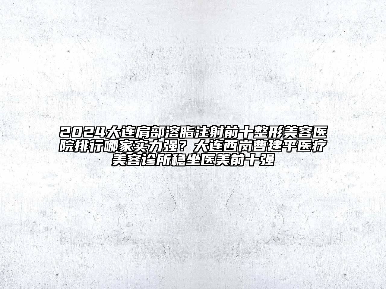 2024大连肩部溶脂注射前十整形美容医院排行哪家实力强？大连西岗曹建平医疗美容诊所稳坐医美前十强