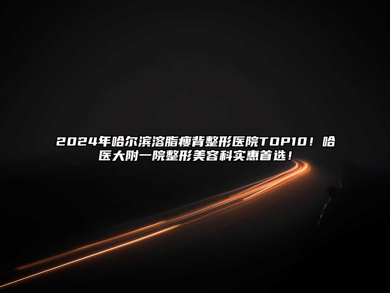 2025年哈尔滨溶脂瘦背整形医院TOP10！哈医大附一院整形美容科实惠首选！