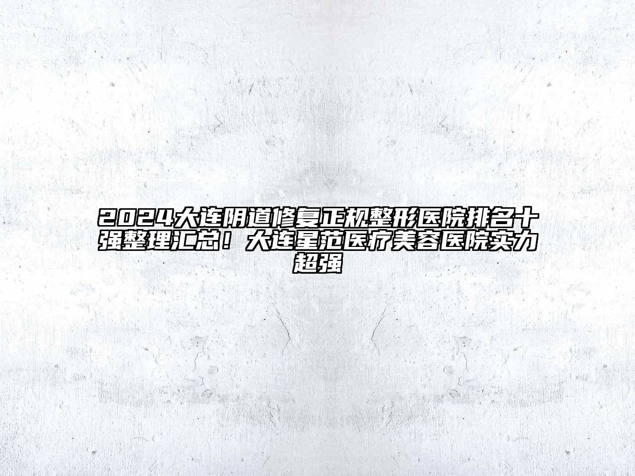 2024大连阴道修复正规整形医院排名十强整理汇总！大连星范医疗美容医院实力超强