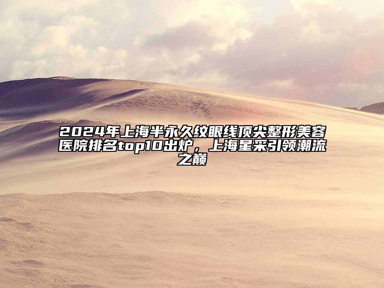 2024年上海半永久纹眼线顶尖整形美容医院排名top10出炉，上海星采引领潮流之巅