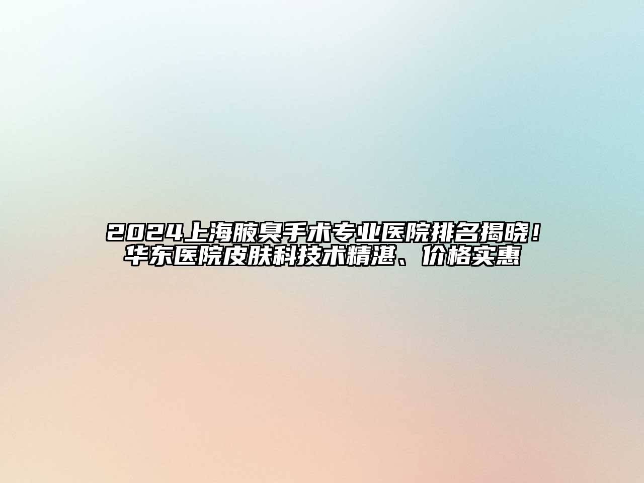 2024上海腋臭手术专业医院排名揭晓！华东医院皮肤科技术精湛、价格实惠