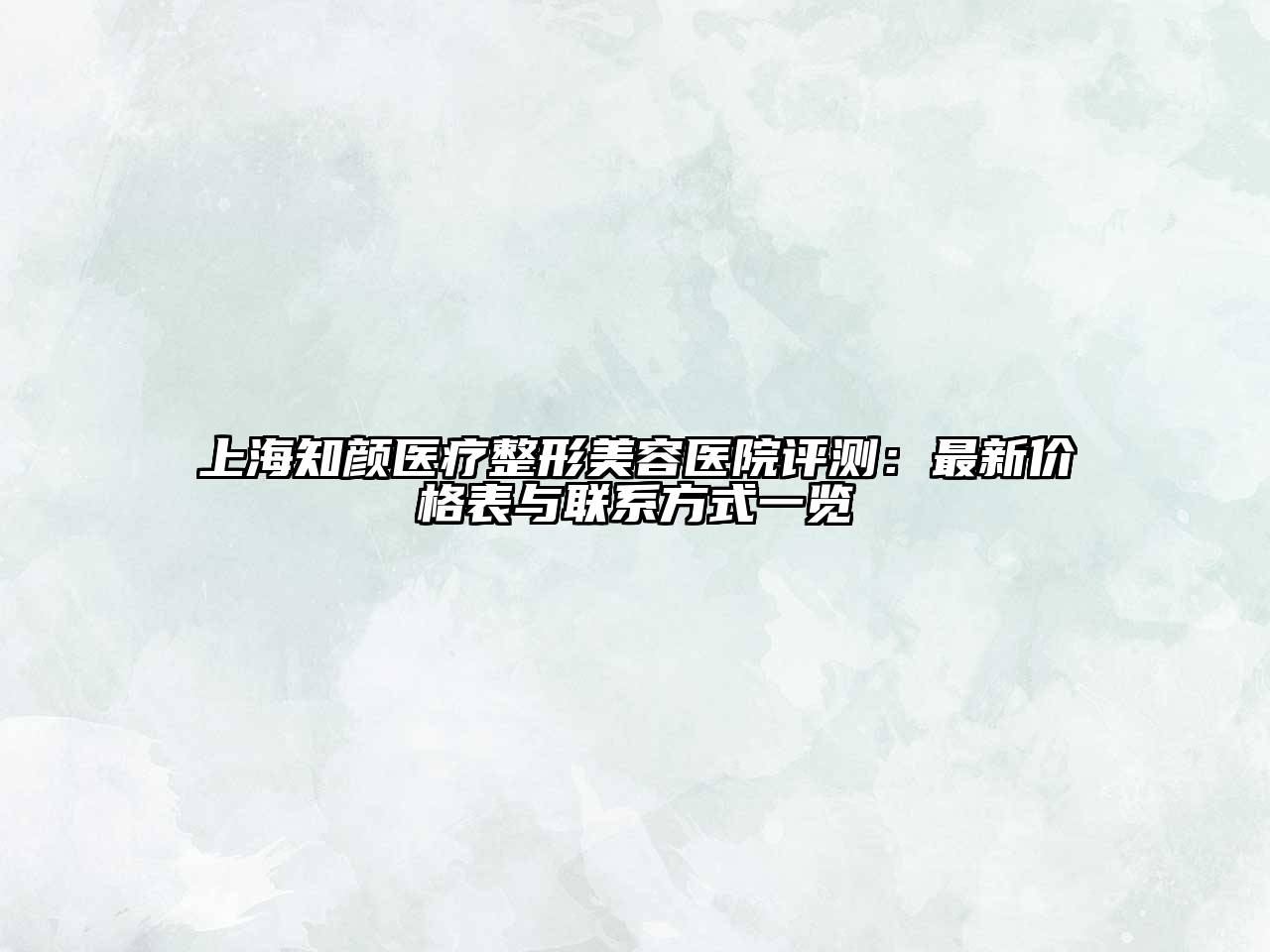 上海知颜医疗整形美容医院评测：最新价格表与联系方式一览