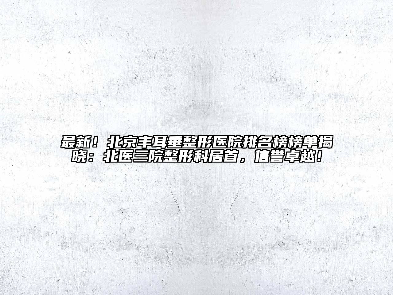 最新！北京丰耳垂整形医院排名榜榜单揭晓：北医三院整形科居首，信誉卓越！