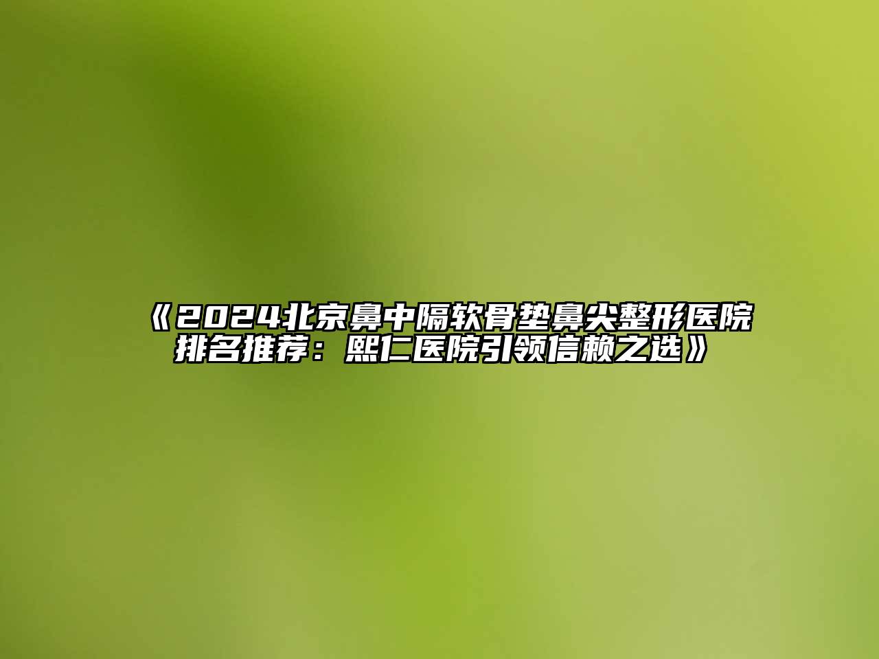 2024北京鼻中隔软骨垫鼻尖整形医院排名推荐：熙仁医院引领信赖之选