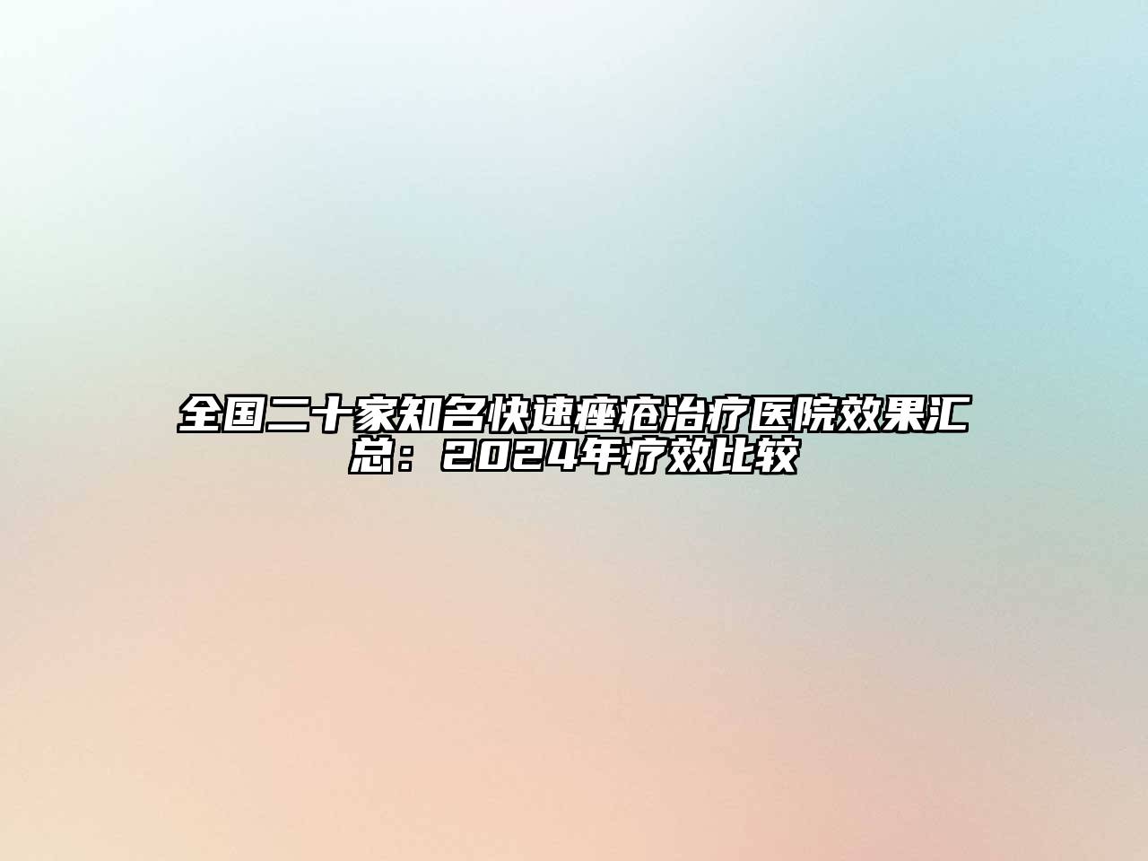 全国二十家知名快速痤疮治疗医院效果汇总：2024年疗效比较