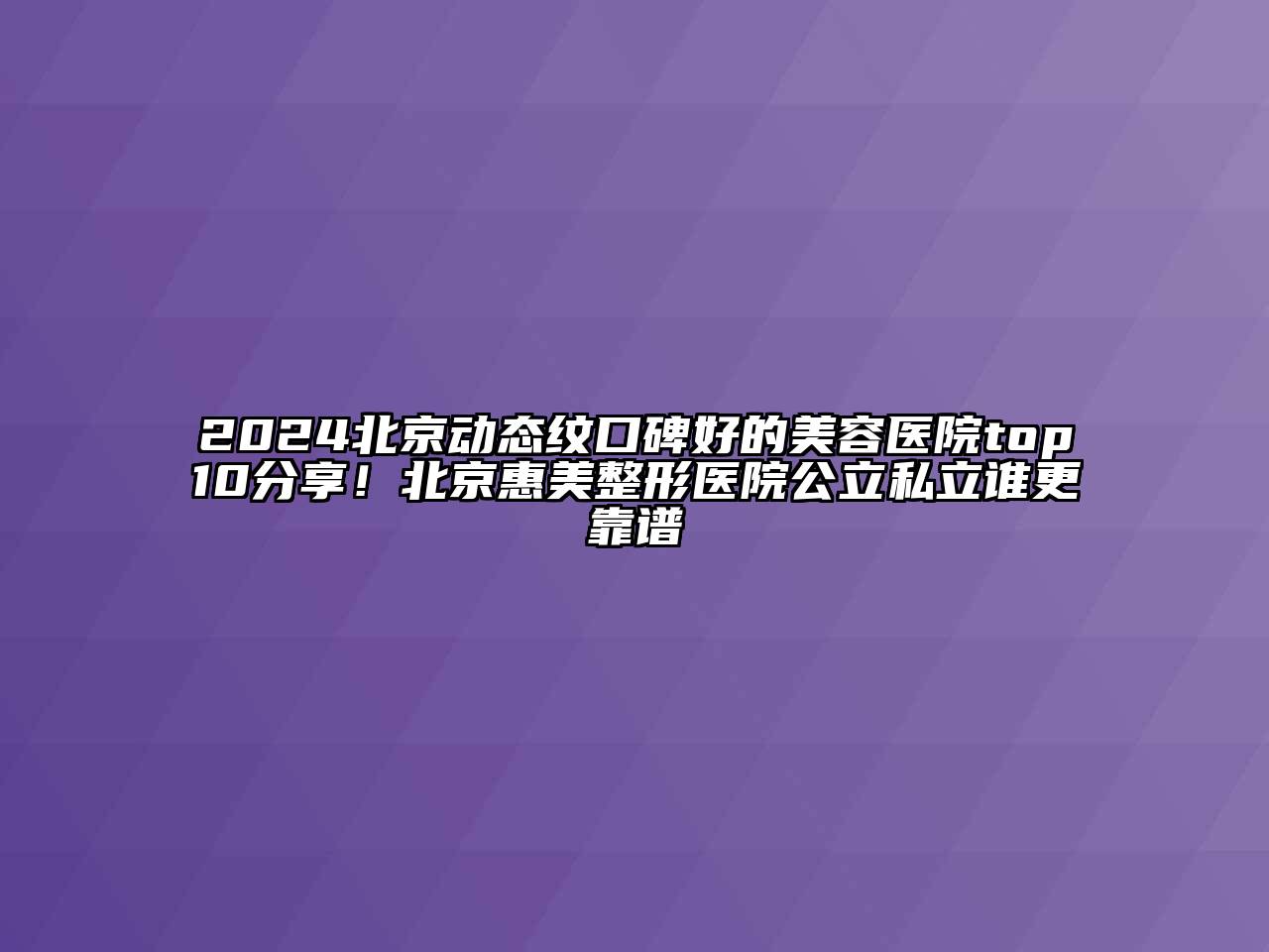 2024北京动态纹口碑好的美容医院top10分享！北京惠美整形医院公立私立谁更靠谱