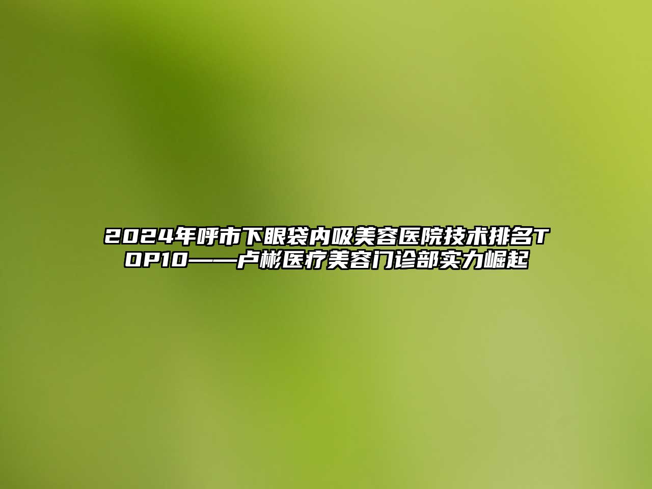 2025年呼市下眼袋内吸美容医院技术排名TOP10——卢彬医疗美容门诊部实力崛起