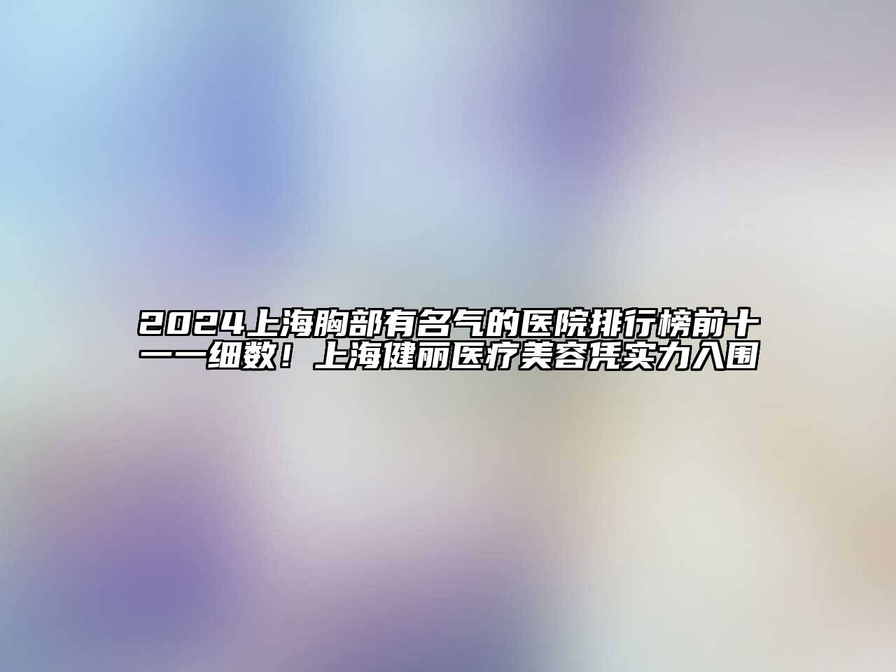 2024上海胸部有名气的医院排行榜前十一一细数！上海健丽医疗美容凭实力入围