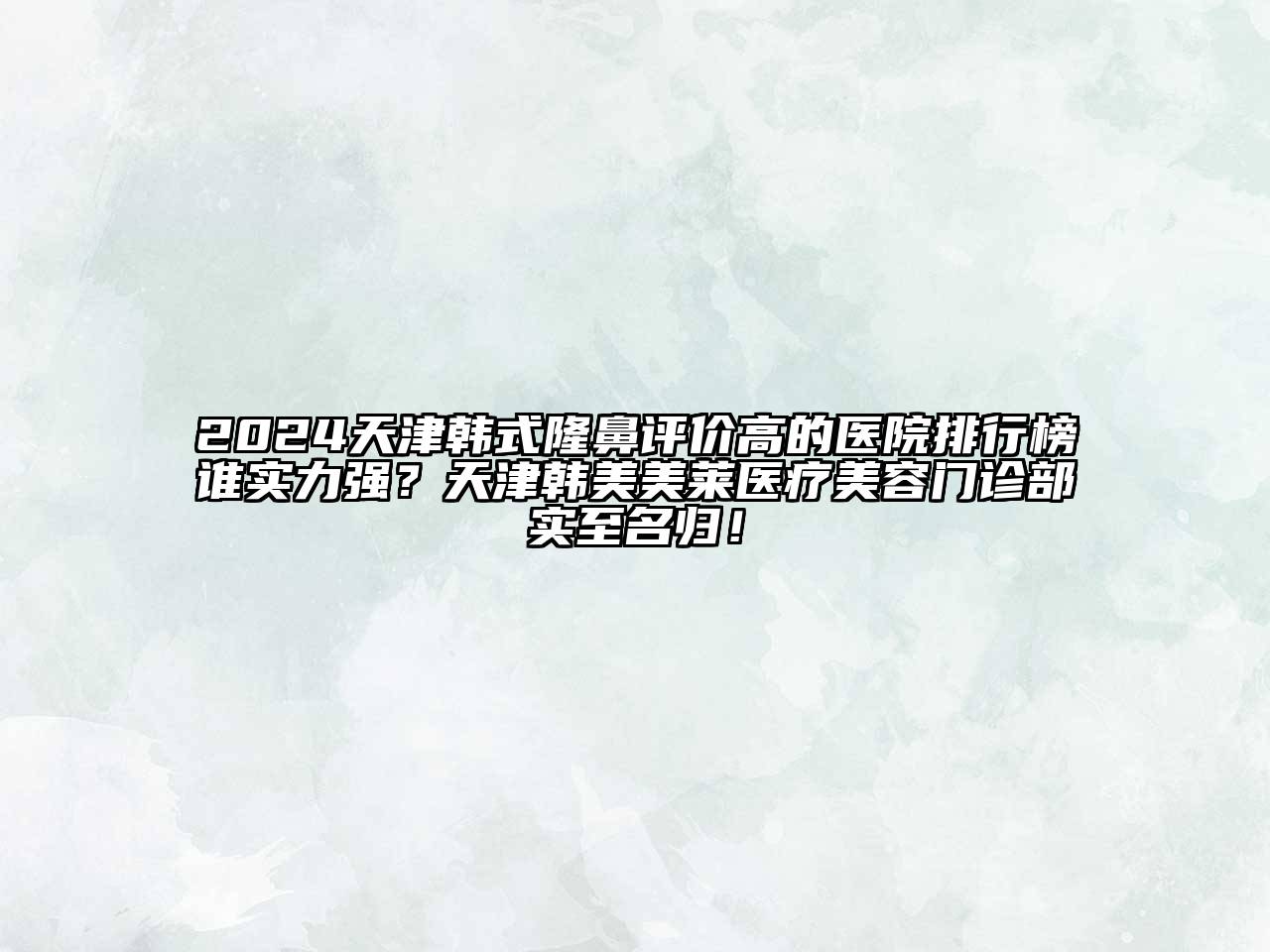 2024天津韩式隆鼻评价高的医院排行榜谁实力强？天津韩美美莱医疗美容门诊部实至名归！
