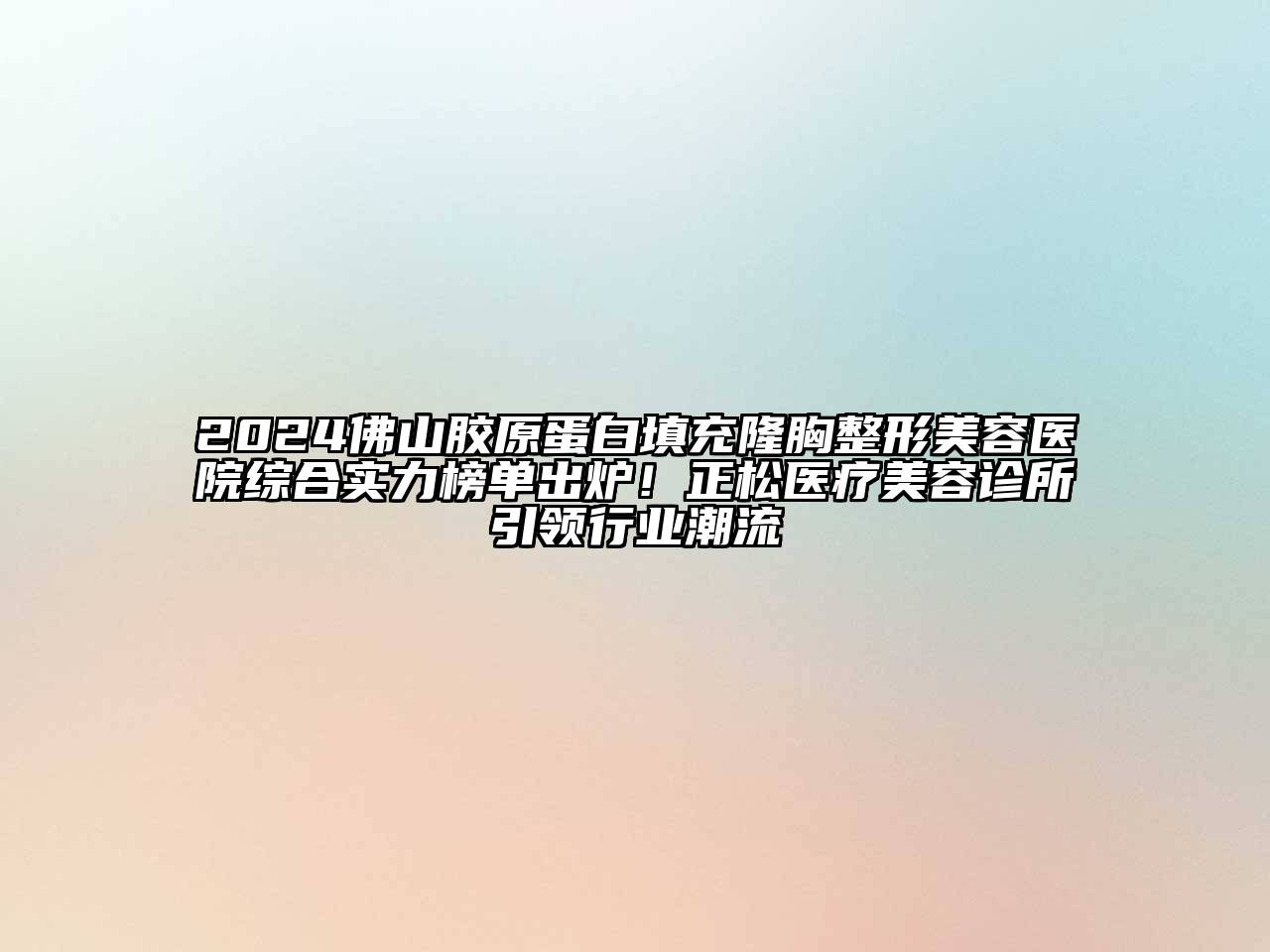 2024佛山胶原蛋白填充隆胸整形美容医院综合实力榜单出炉！正松医疗美容诊所引领行业潮流