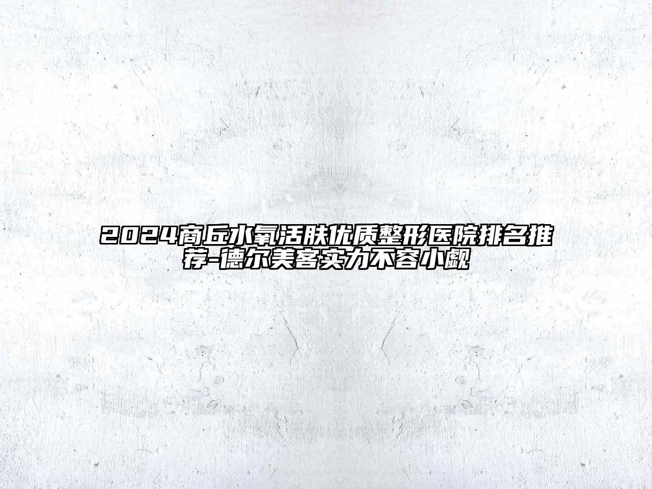 2024商丘水氧活肤优质整形医院排名推荐-德尔美客实力不容小觑