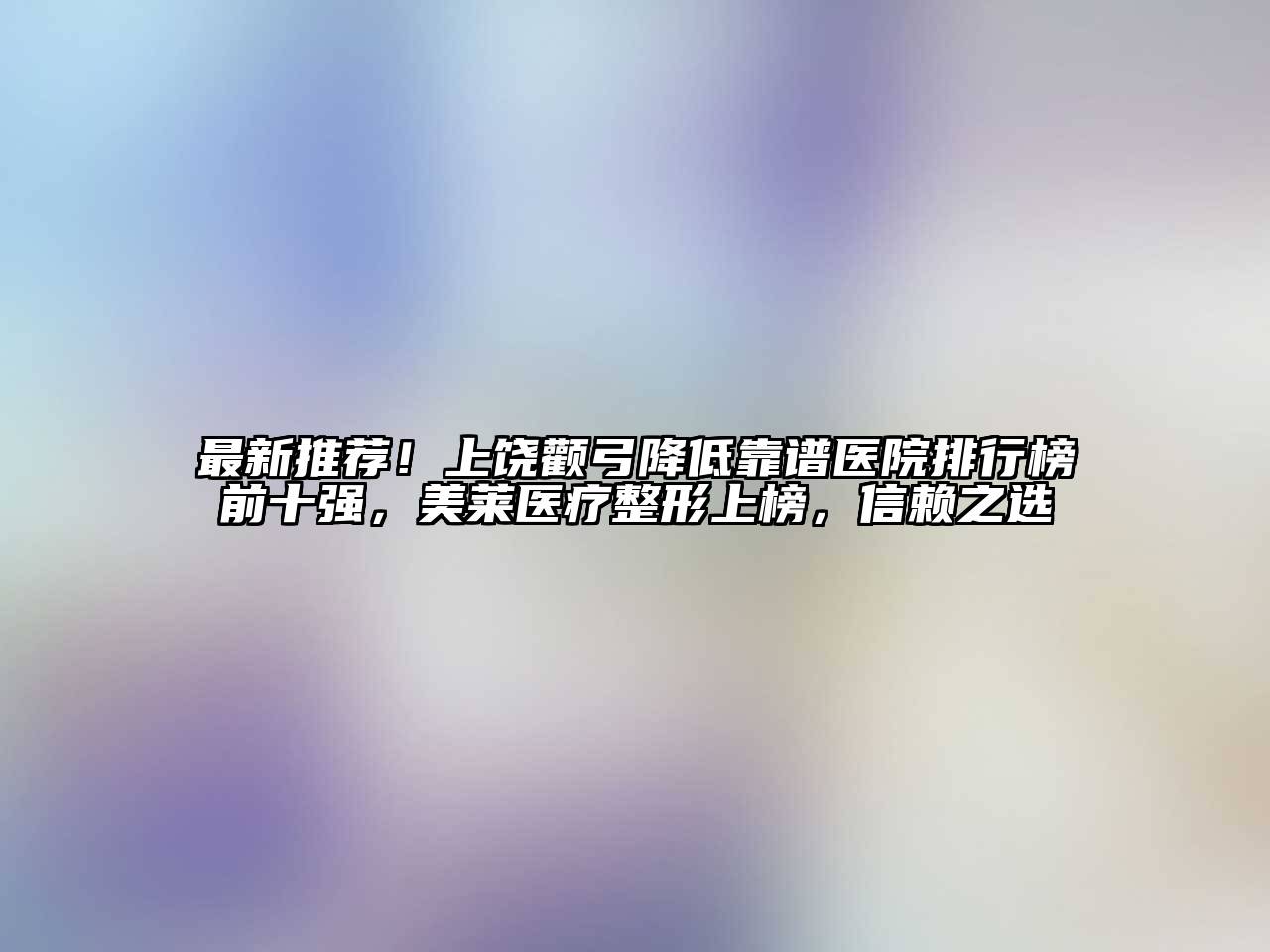 最新推荐！上饶颧弓降低靠谱医院排行榜前十强，美莱医疗整形上榜，信赖之选