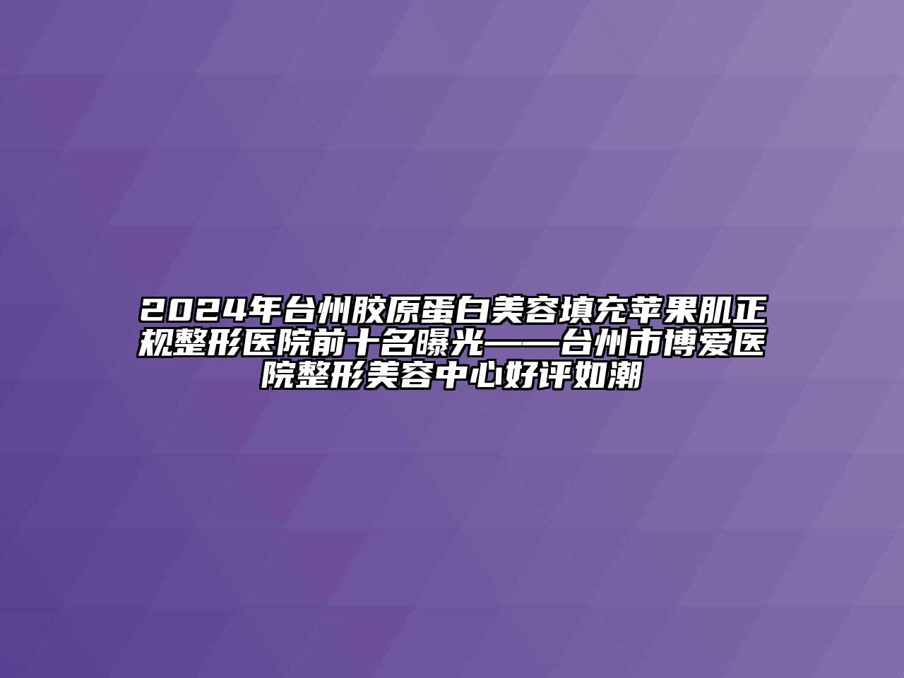 2024年台州胶原蛋白美容填充苹果肌正规整形医院前十名曝光——台州市博爱医院整形美容中心好评如潮