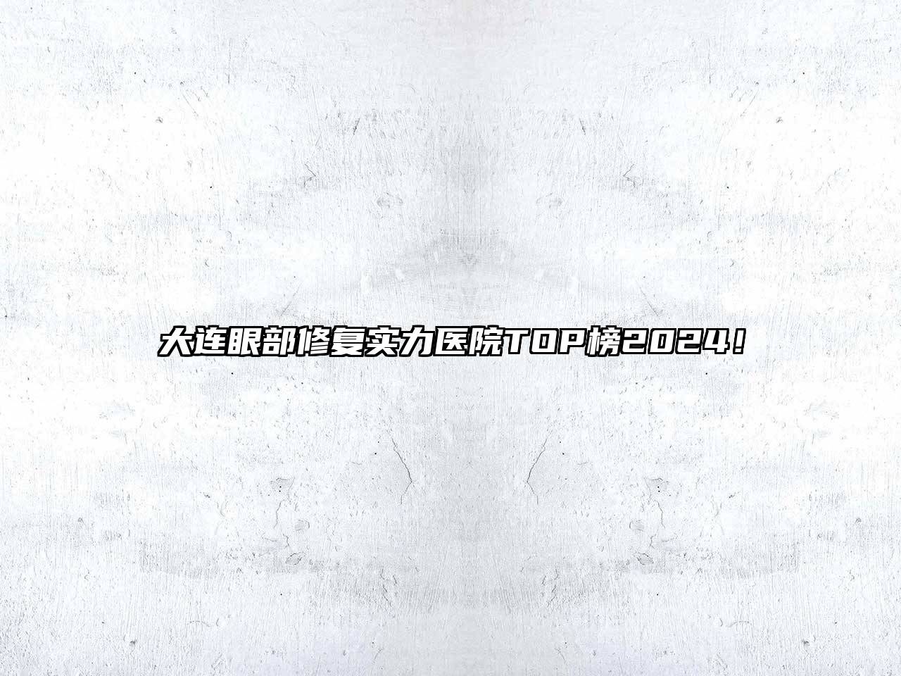 大连眼部修复实力医院TOP榜2025！