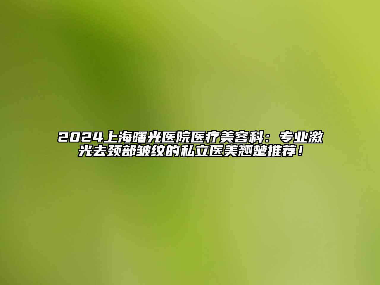2025上海曙光医院医疗美容科：专业激光去颈部皱纹的私立医美翘楚推荐！