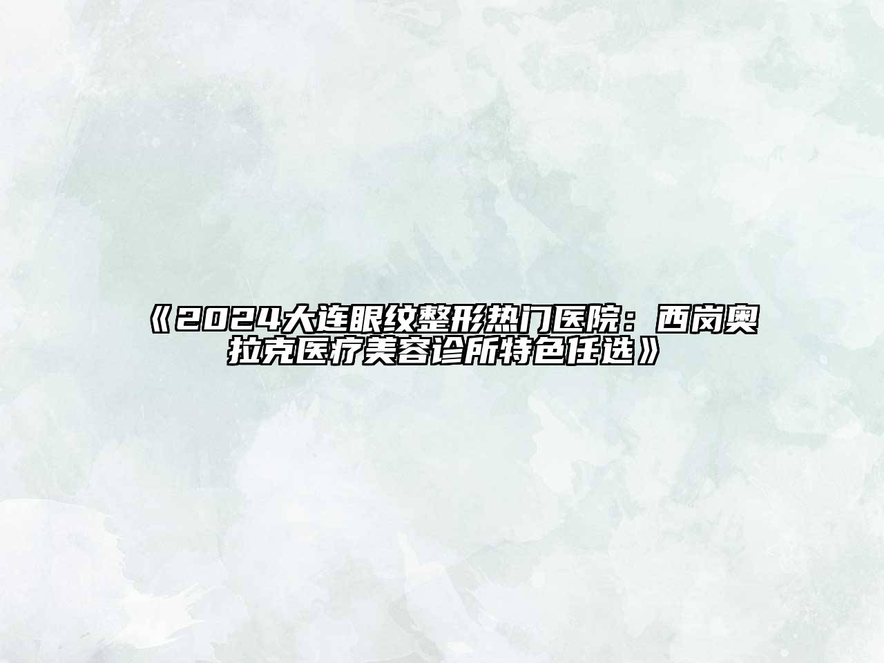 2024大连眼纹整形热门医院：西岗奥拉克医疗美容诊所特色任选