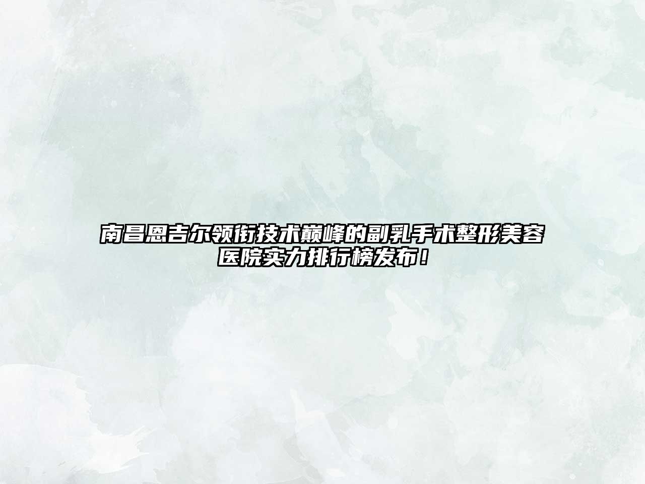 南昌恩吉尔领衔技术巅峰的副乳手术整形美容医院实力排行榜发布！