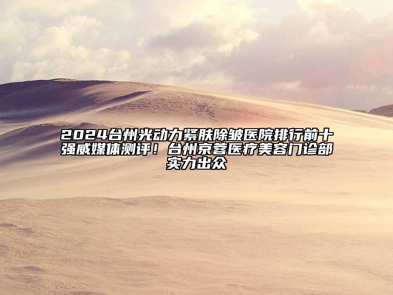 2024台州光动力紧肤除皱医院排行前十强威媒体测评！台州京蓉医疗美容门诊部实力出众