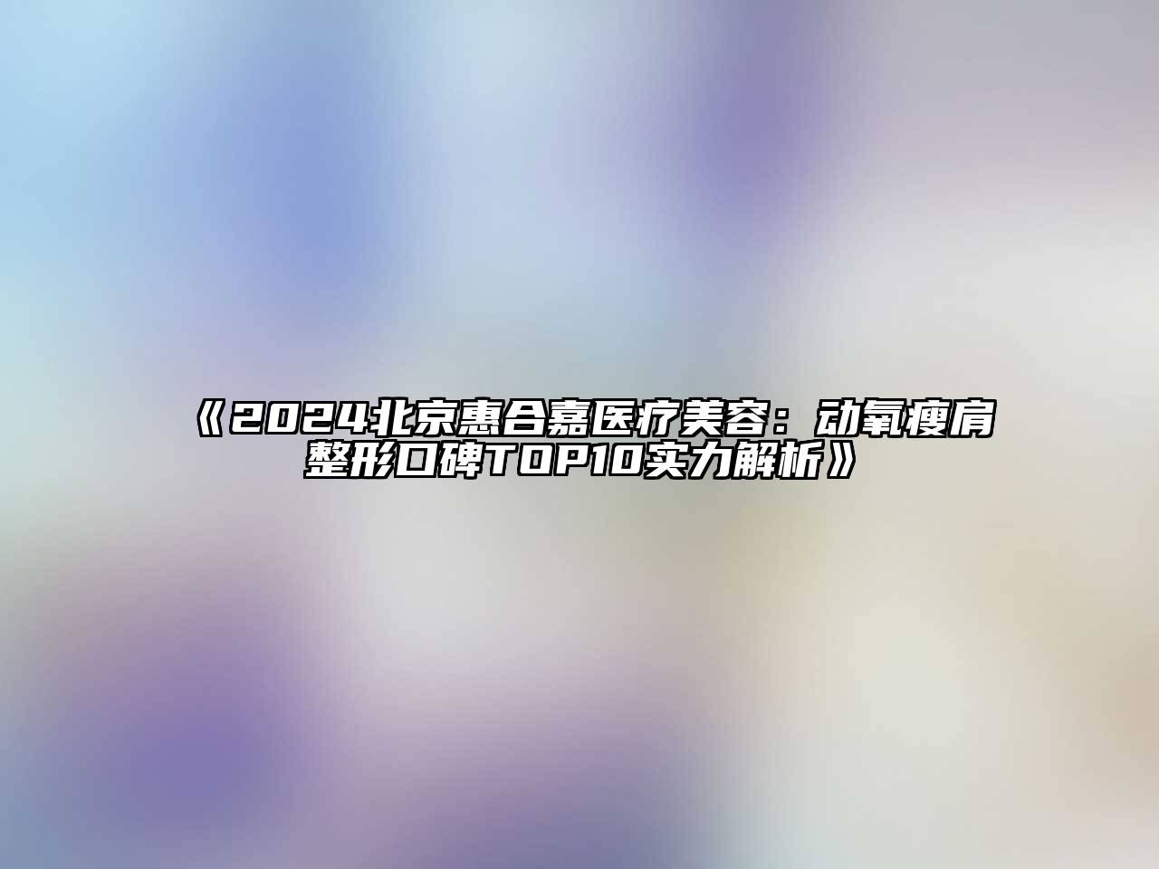 2024北京惠合嘉医疗美容：动氧瘦肩整形口碑TOP10实力解析