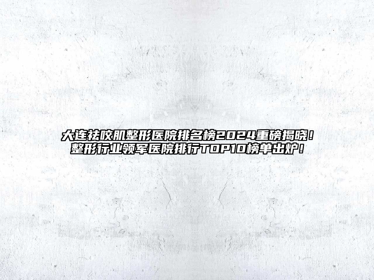大连祛咬肌整形医院排名榜2025重磅揭晓！整形行业领军医院排行TOP10榜单出炉！