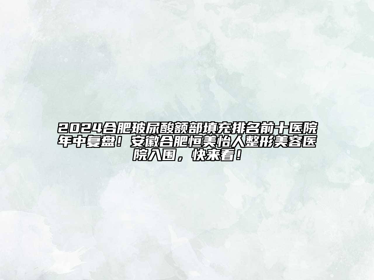 2024合肥玻尿酸额部填充排名前十医院年中复盘！安徽合肥恒美怡人整形美容医院入围，快来看！