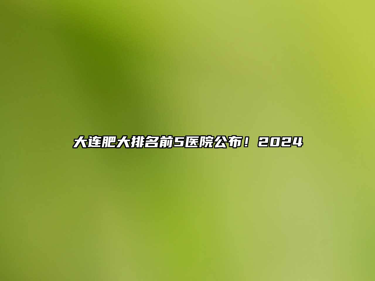 大连肥大排名前5医院公布！2024