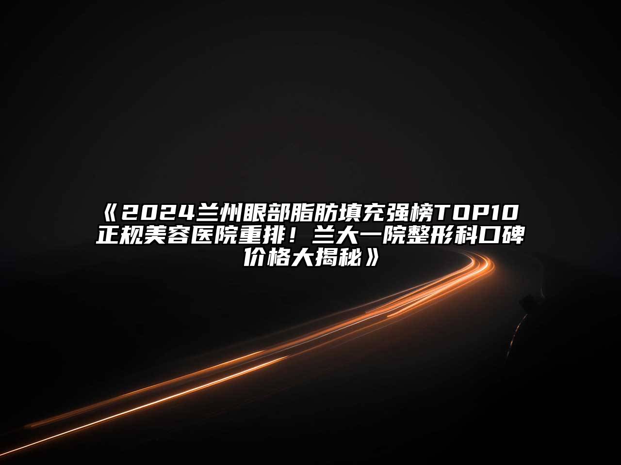 2024兰州眼部脂肪填充强榜TOP10 正规美容医院重排！兰大一院整形科口碑价格大揭秘