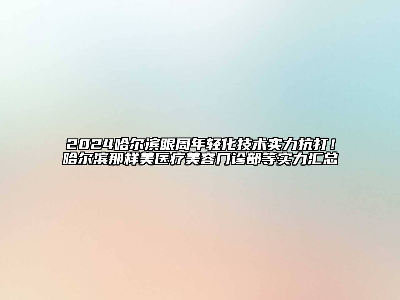 2024哈尔滨眼周年轻化技术实力抗打！哈尔滨那样美医疗美容门诊部等实力汇总