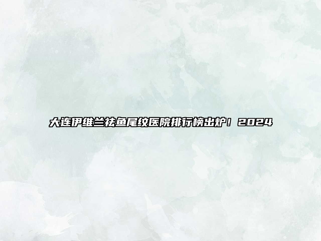 大连伊维兰祛鱼尾纹医院排行榜出炉！2025