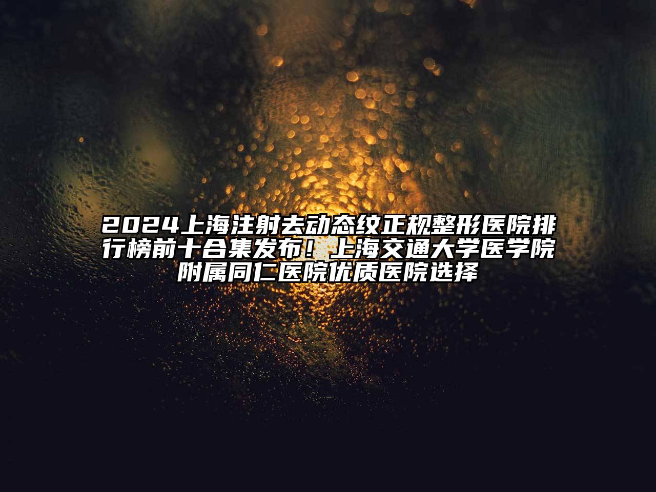 2024上海注射去动态纹正规整形医院排行榜前十合集发布！上海交通大学医学院附属同仁医院优质医院选择