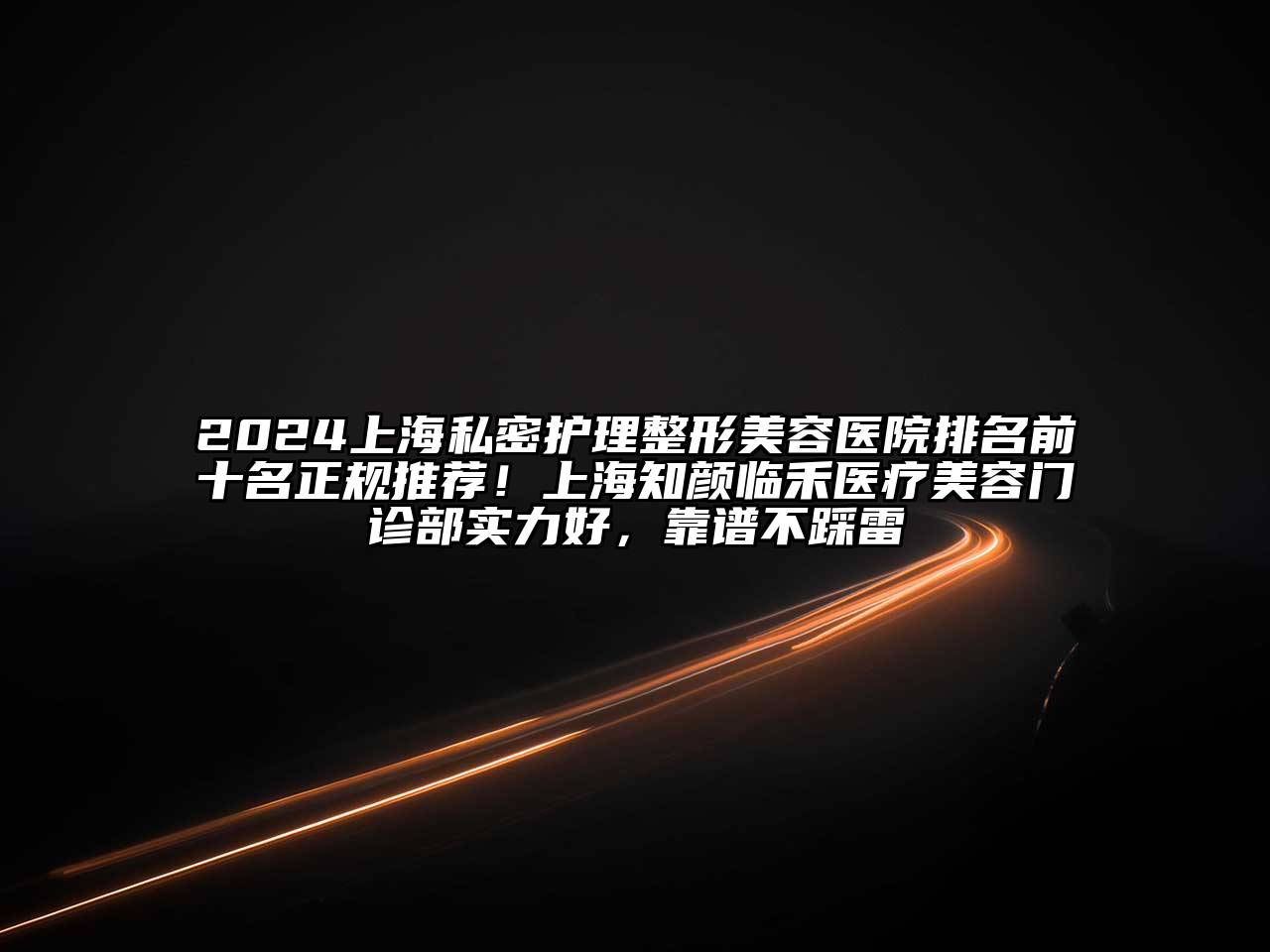 2024上海私密护理整形美容医院排名前十名正规推荐！上海知颜临禾医疗美容门诊部实力好，靠谱不踩雷