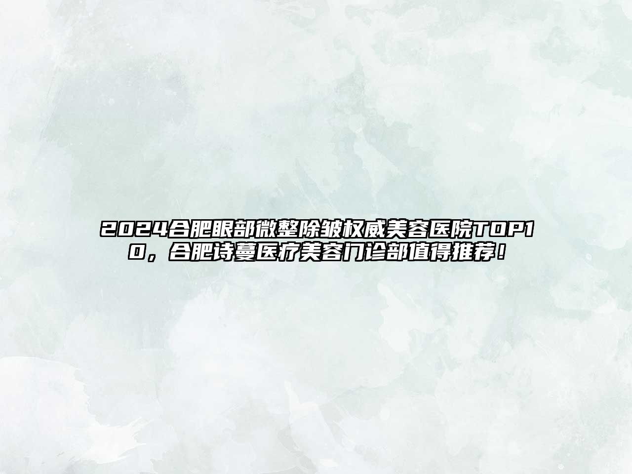 2025合肥眼部微整除皱权威美容医院TOP10，合肥诗蔓医疗美容门诊部值得推荐！