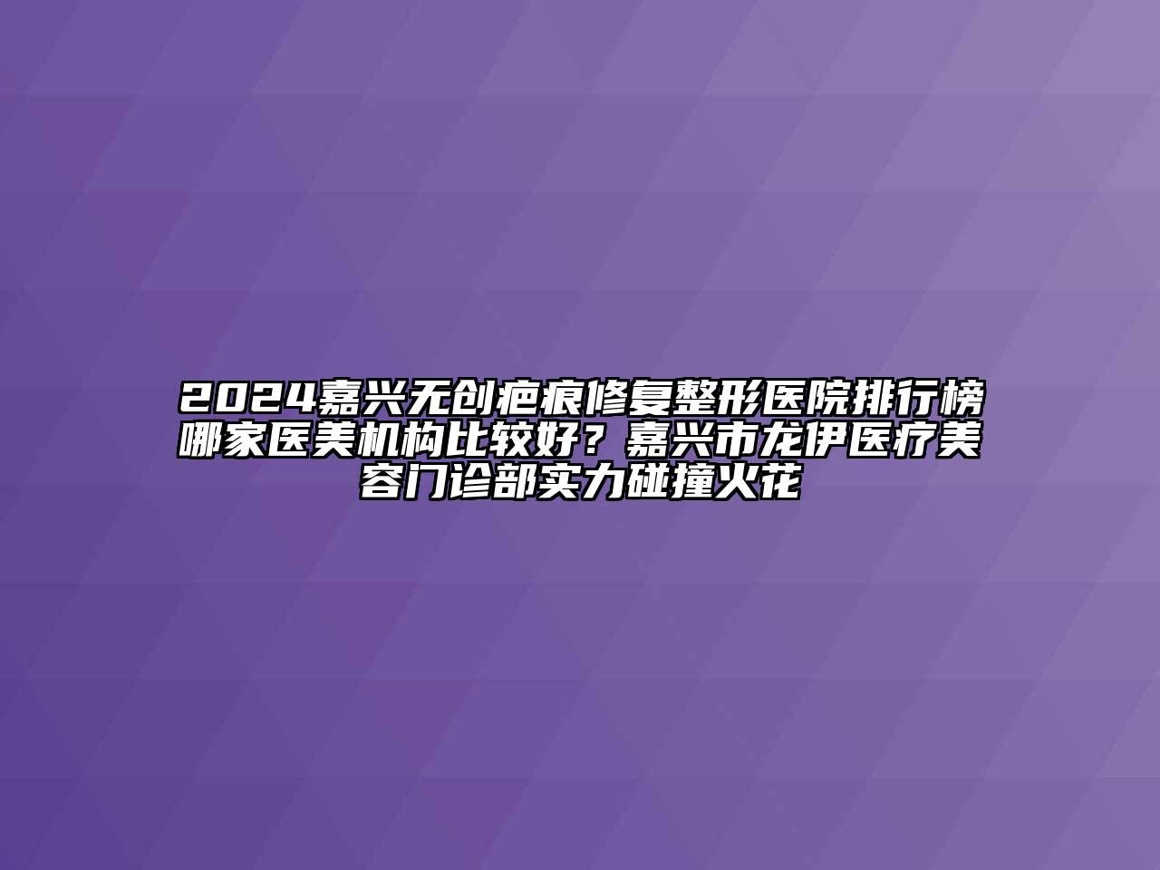 2024嘉兴无创疤痕修复整形医院排行榜哪家医美机构比较好？嘉兴市龙伊医疗美容门诊部实力碰撞火花
