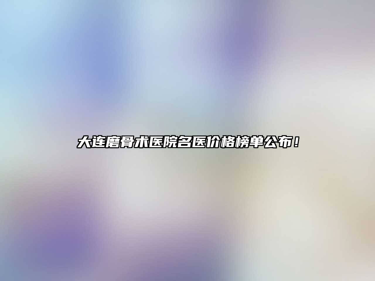大连磨骨术医院名医价格榜单公布！