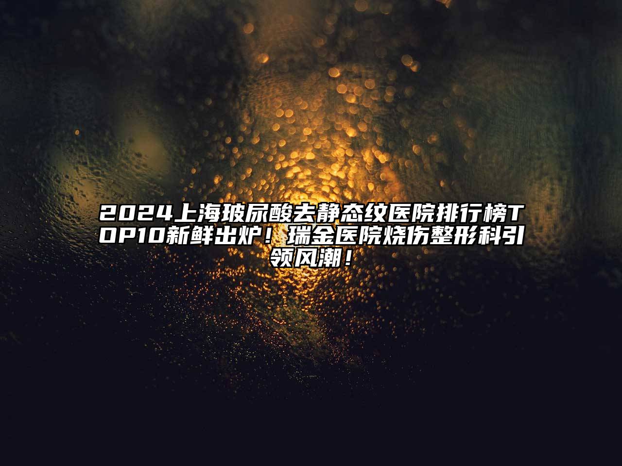 2024上海玻尿酸去静态纹医院排行榜TOP10新鲜出炉！瑞金医院烧伤整形科引领风潮！