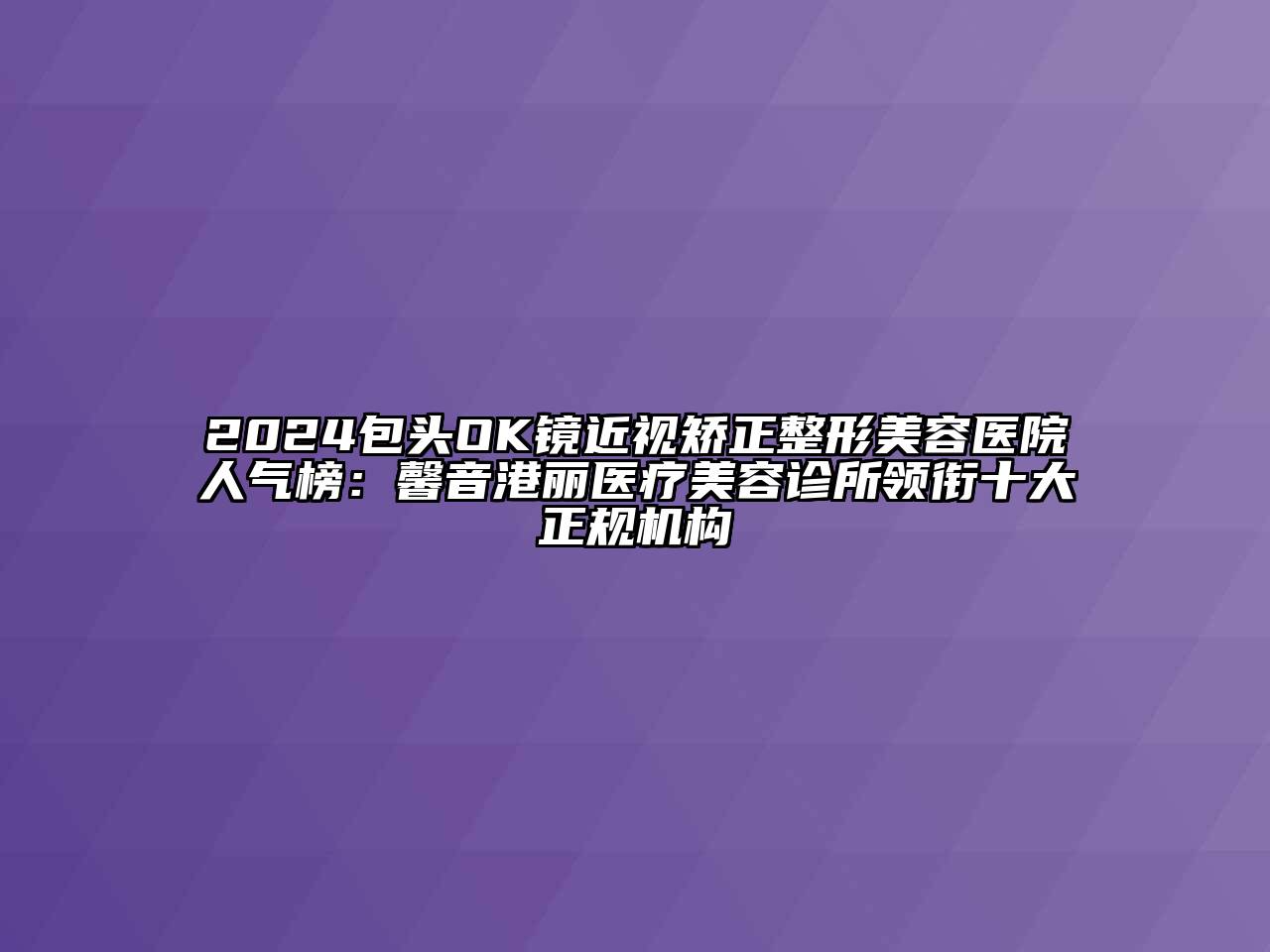 2024包头OK镜近视矫正整形美容医院人气榜：馨音港丽医疗美容诊所领衔十大正规机构
