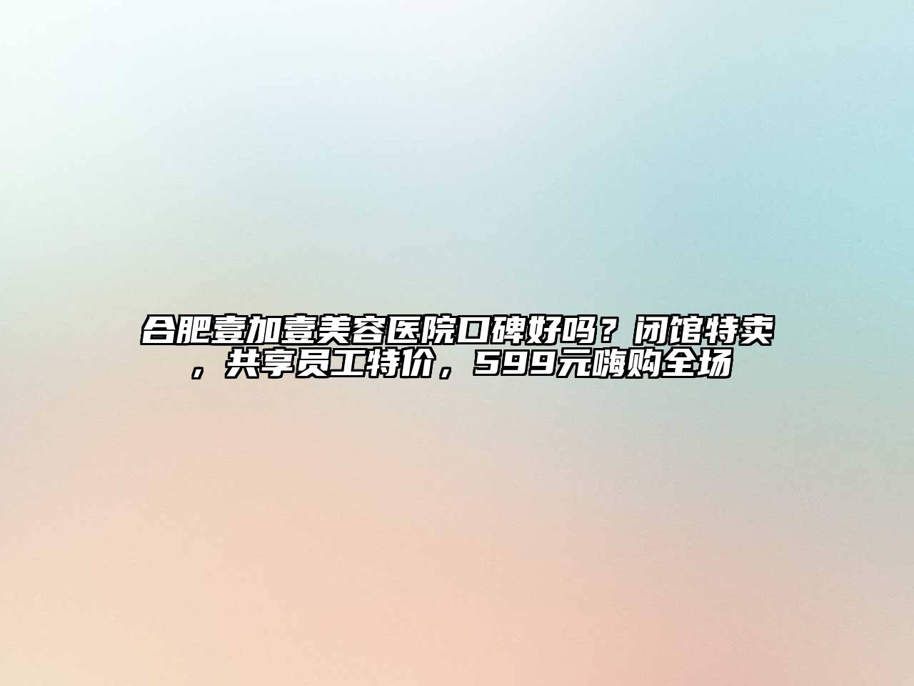 合肥壹加壹美容医院口碑好吗？闭馆特卖，共享员工特价，599元嗨购全场